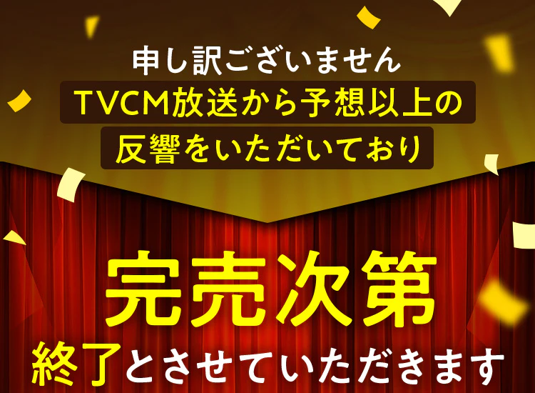 申し訳ございません TVCM放送から予想以上の反響をいただいており完売次第終了とさせていただきます